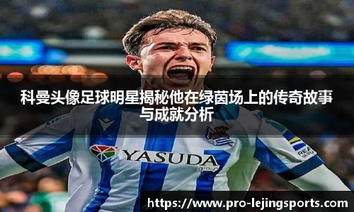 科曼头像足球明星揭秘他在绿茵场上的传奇故事与成就分析