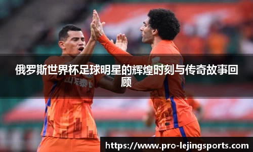 俄罗斯世界杯足球明星的辉煌时刻与传奇故事回顾