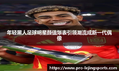 年轻黑人足球明星颜值爆表引领潮流成新一代偶像